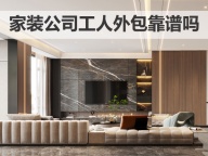 装修公司转包（工人外包）靠谱吗？家装怎么选？